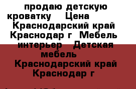 продаю детскую кроватку  › Цена ­ 2 000 - Краснодарский край, Краснодар г. Мебель, интерьер » Детская мебель   . Краснодарский край,Краснодар г.